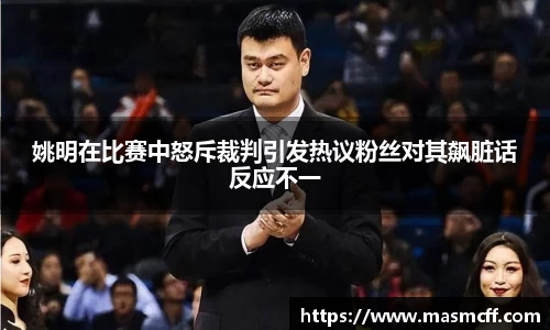 姚明在比赛中怒斥裁判引发热议粉丝对其飙脏话反应不一