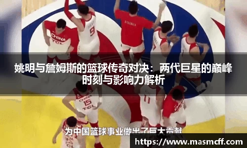 姚明与詹姆斯的篮球传奇对决：两代巨星的巅峰时刻与影响力解析