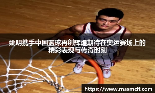 姚明携手中国篮球再创辉煌期待在奥运赛场上的精彩表现与传奇时刻