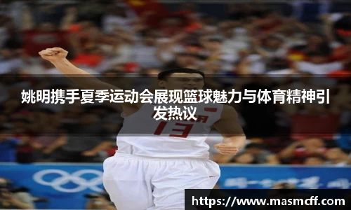 姚明携手夏季运动会展现篮球魅力与体育精神引发热议
