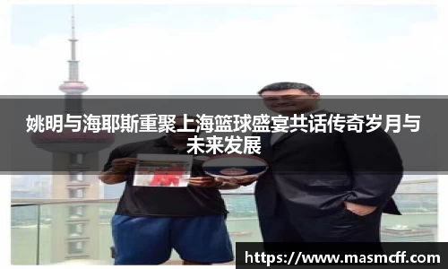 姚明与海耶斯重聚上海篮球盛宴共话传奇岁月与未来发展