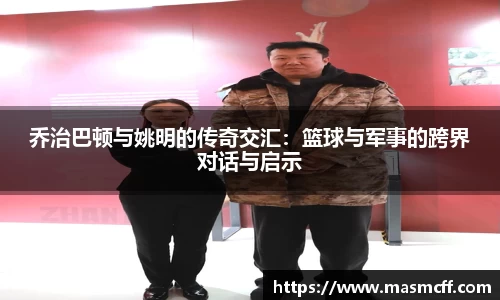 乔治巴顿与姚明的传奇交汇：篮球与军事的跨界对话与启示