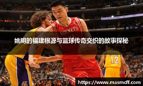 姚明的福建根源与篮球传奇交织的故事探秘