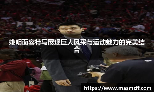 姚明面容特写展现巨人风采与运动魅力的完美结合