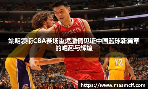 姚明领衔CBA赛场重燃激情见证中国篮球新篇章的崛起与辉煌