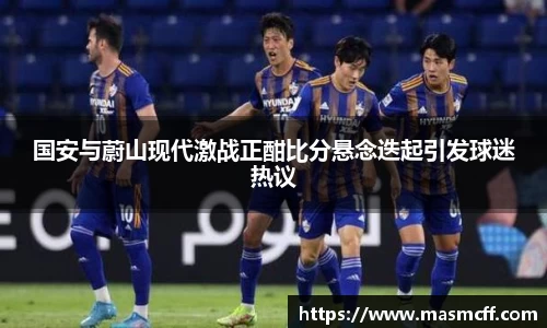 国安与蔚山现代激战正酣比分悬念迭起引发球迷热议