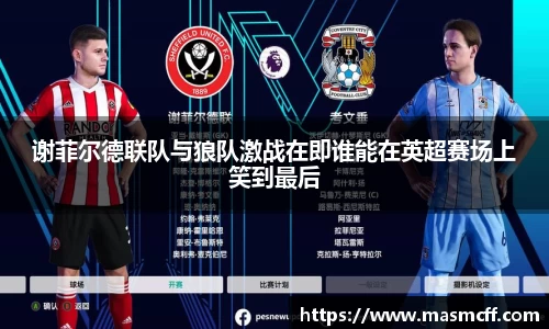 谢菲尔德联队与狼队激战在即谁能在英超赛场上笑到最后