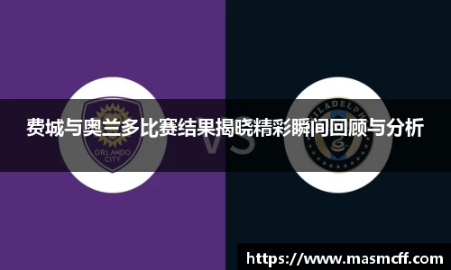 费城与奥兰多比赛结果揭晓精彩瞬间回顾与分析