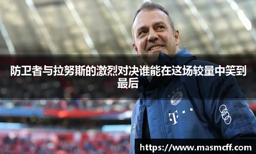 防卫者与拉努斯的激烈对决谁能在这场较量中笑到最后
