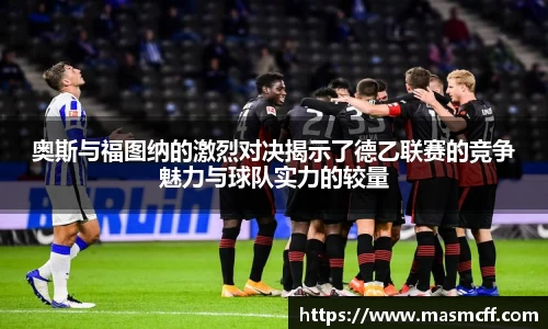 奥斯与福图纳的激烈对决揭示了德乙联赛的竞争魅力与球队实力的较量