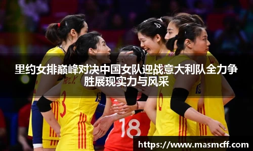 里约女排巅峰对决中国女队迎战意大利队全力争胜展现实力与风采