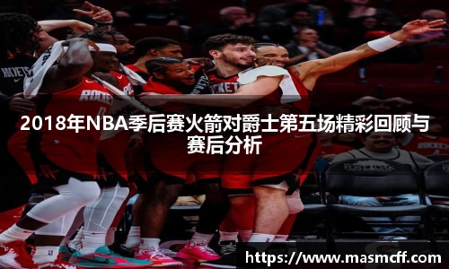 2018年NBA季后赛火箭对爵士第五场精彩回顾与赛后分析