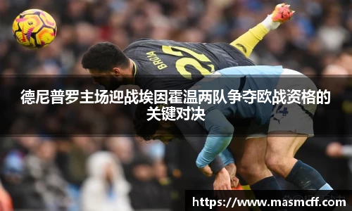 德尼普罗主场迎战埃因霍温两队争夺欧战资格的关键对决